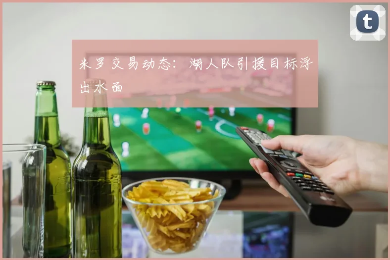 米罗交易动态：湖人队引援目标浮出水面