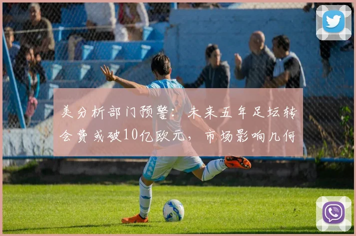 美分析部门预警：未来五年足坛转会费或破10亿欧元，市场影响几何？
