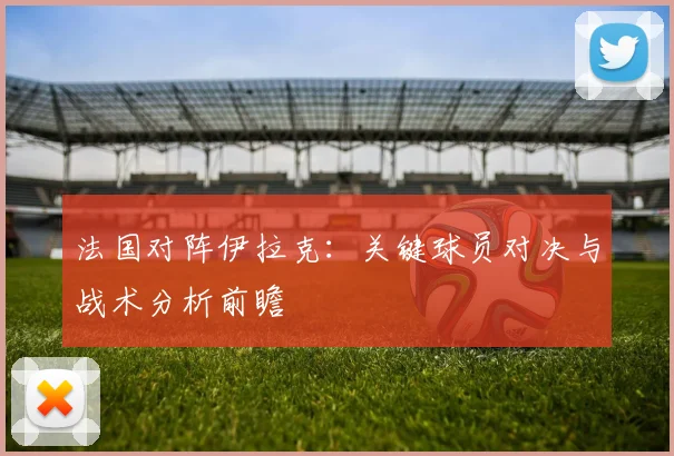 法国对阵伊拉克:关键球员对决与战术分析前瞻