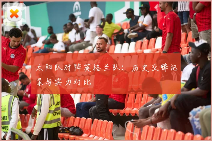 太阳队对阵英格兰队:历史交锋记录与实力对比