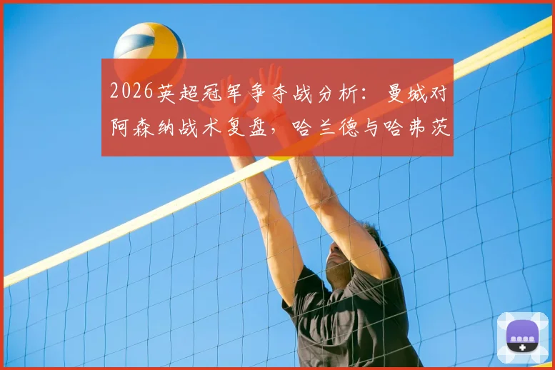 2026英超冠军争夺战分析:曼城对阿森纳战术复盘,哈兰德与哈弗茨对位数据深度解读