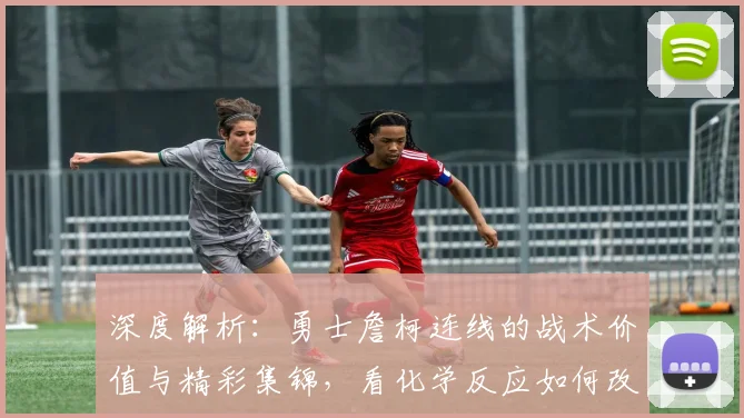 深度解析：勇士詹柯连线的战术价值与精彩集锦，看化学反应如何改变比赛