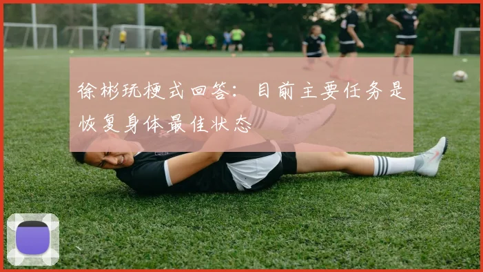 徐彬玩梗式回答:目前主要任务是恢复身体最佳状态