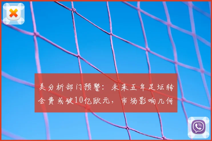 美分析部门预警:未来五年足坛转会费或破10亿欧元,市场影响几何?