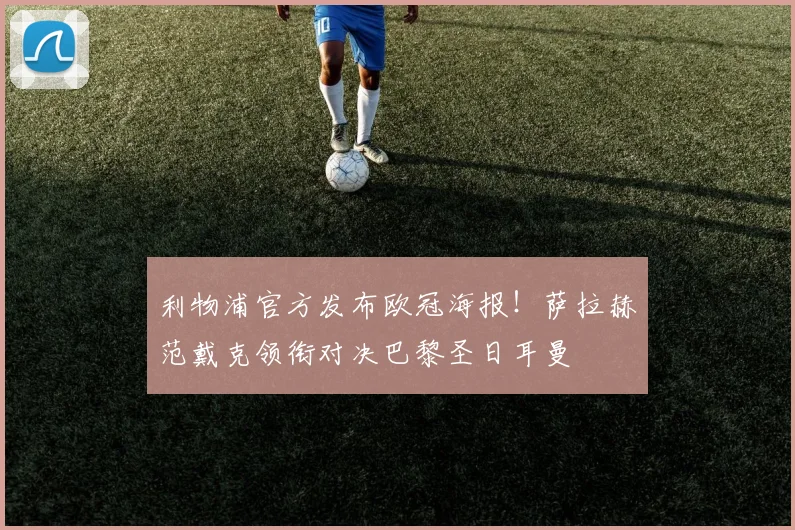 利物浦官方发布欧冠海报!萨拉赫范戴克领衔对决巴黎圣日耳曼