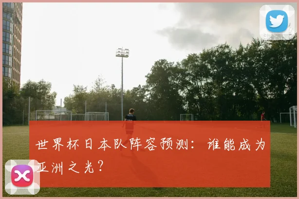 世界杯日本队阵容预测:谁能成为亚洲之光?