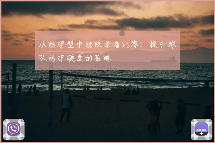 从防守型中场绞杀看比赛:提升球队防守硬度的策略