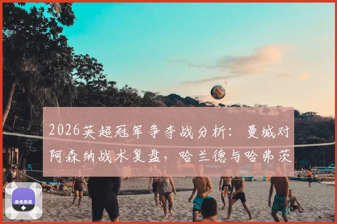 2026英超冠军争夺战分析:曼城对阿森纳战术复盘,哈兰德与哈弗茨对位数据深度解读