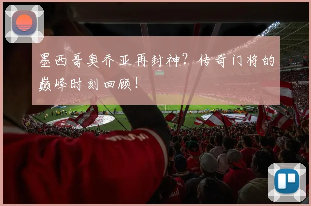 墨西哥奥乔亚再封神?传奇门将的巅峰时刻回顾!