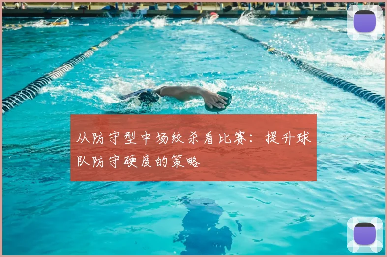 从防守型中场绞杀看比赛:提升球队防守硬度的策略