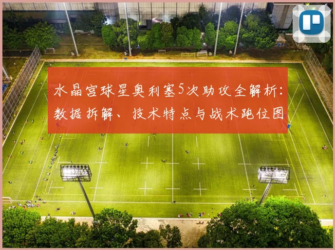 水晶宫球星奥利塞5次助攻全解析:数据拆解、技术特点与战术跑位图解