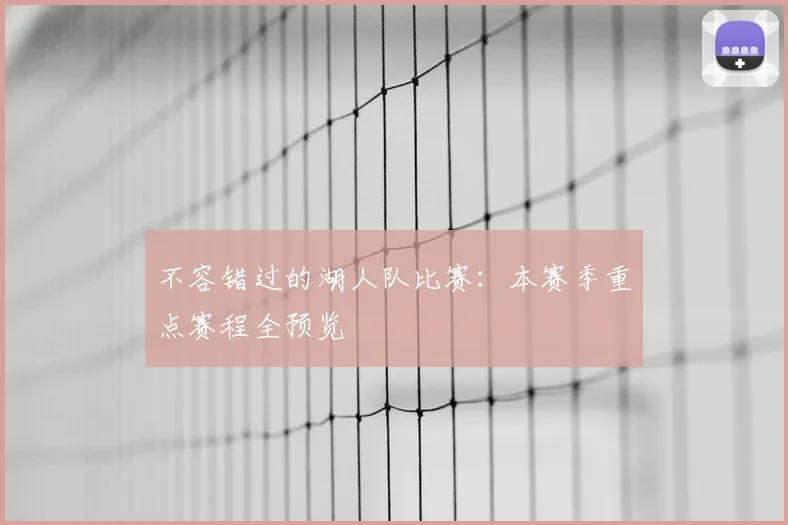 不容错过的湖人队比赛:本赛季重点赛程全预览