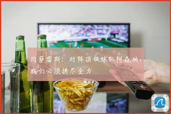 冈萨雷斯:对阵顶级球队阿森纳,我们必须拼尽全力