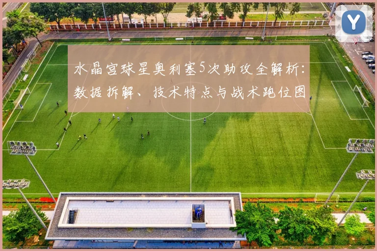 水晶宫球星奥利塞5次助攻全解析：数据拆解、技术特点与战术跑位图解