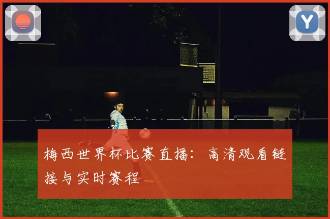 梅西世界杯比赛直播:高清观看链接与实时赛程