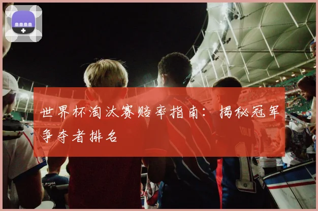 世界杯淘汰赛赔率指南:揭秘冠军争夺者排名